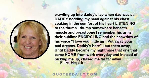 crawling up into daddy's lap when dad was still DADDY nodding my head against his chest soaking in the comfort of his heart LISTENING to the thump...thump somewhere beneath muscle and breastbone I remember his arms