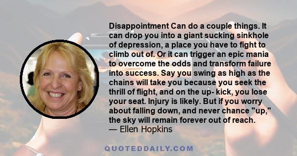 Disappointment Can do a couple things. It can drop you into a giant sucking sinkhole of depression, a place you have to fight to climb out of. Or it can trigger an epic mania to overcome the odds and transform failure