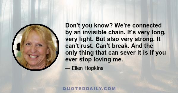 Don't you know? We're connected by an invisible chain. It's very long, very light. But also very strong. It can't rust. Can't break. And the only thing that can sever it is if you ever stop loving me.