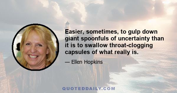 Easier, sometimes, to gulp down giant spoonfuls of uncertainty than it is to swallow throat-clogging capsules of what really is.