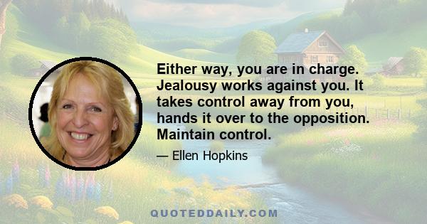 Either way, you are in charge. Jealousy works against you. It takes control away from you, hands it over to the opposition. Maintain control.