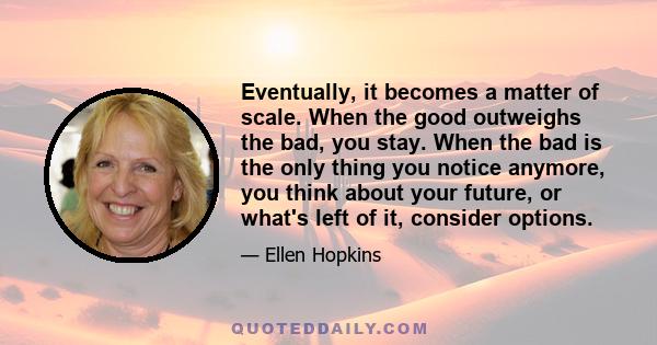 Eventually, it becomes a matter of scale. When the good outweighs the bad, you stay. When the bad is the only thing you notice anymore, you think about your future, or what's left of it, consider options.