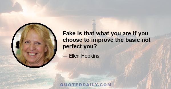 Fake Is that what you are if you choose to improve the basic not perfect you?