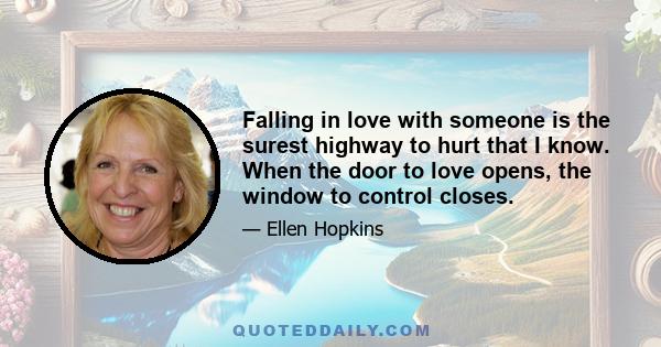 Falling in love with someone is the surest highway to hurt that I know. When the door to love opens, the window to control closes.