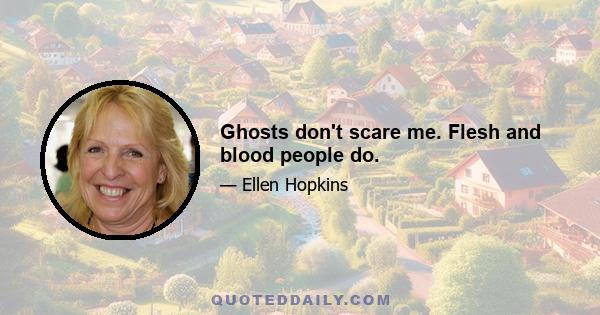 Ghosts don't scare me. Flesh and blood people do.