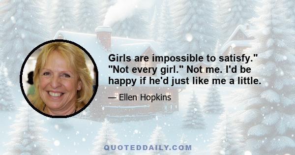 Girls are impossible to satisfy. Not every girl. Not me. I'd be happy if he'd just like me a little.