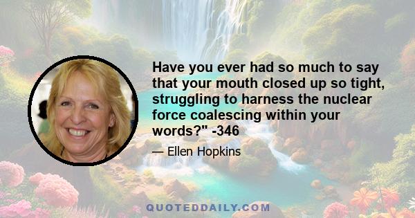 Have you ever had so much to say that your mouth closed up so tight, struggling to harness the nuclear force coalescing within your words? -346