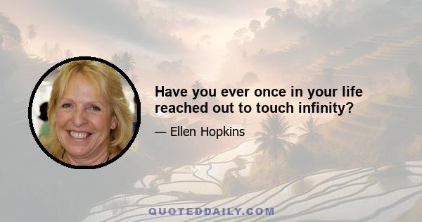 Have you ever once in your life reached out to touch infinity?