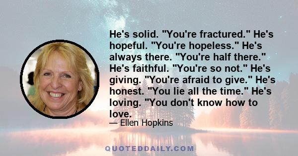 He's solid. You're fractured. He's hopeful. You're hopeless. He's always there. You're half there. He's faithful. You're so not. He's giving. You're afraid to give. He's honest. You lie all the time. He's loving. You