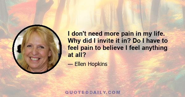 I don't need more pain in my life. Why did I invite it in? Do I have to feel pain to believe I feel anything at all?