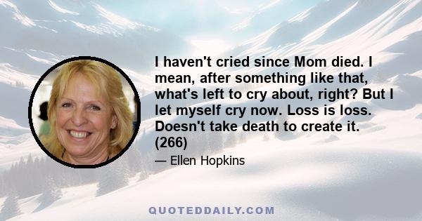 I haven't cried since Mom died. I mean, after something like that, what's left to cry about, right? But I let myself cry now. Loss is loss. Doesn't take death to create it. (266)