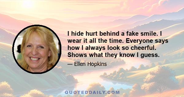 I hide hurt behind a fake smile. I wear it all the time. Everyone says how I always look so cheerful. Shows what they know I guess.