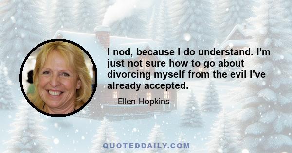 I nod, because I do understand. I'm just not sure how to go about divorcing myself from the evil I've already accepted.