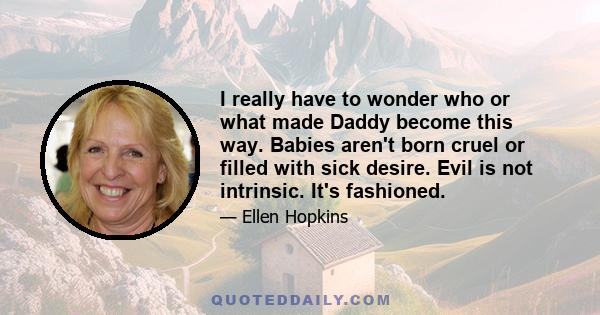 I really have to wonder who or what made Daddy become this way. Babies aren't born cruel or filled with sick desire. Evil is not intrinsic. It's fashioned.