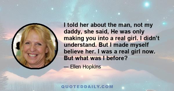 I told her about the man, not my daddy, she said, He was only making you into a real girl. I didn’t understand. But I made myself believe her. I was a real girl now. But what was I before?