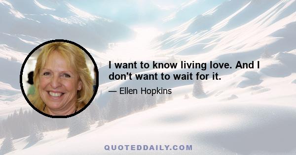 I want to know living love. And I don't want to wait for it.