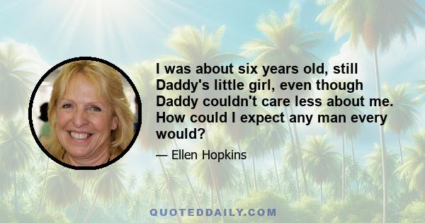 I was about six years old, still Daddy's little girl, even though Daddy couldn't care less about me. How could I expect any man every would?