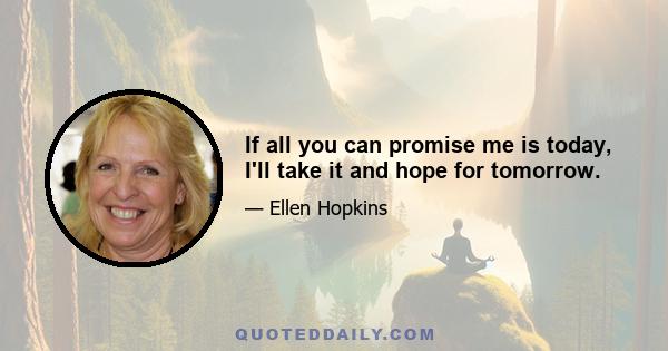 If all you can promise me is today, I'll take it and hope for tomorrow.