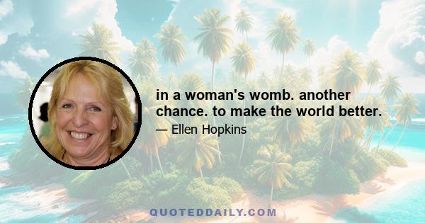 in a woman's womb. another chance. to make the world better.