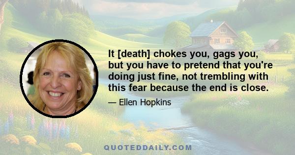 It [death] chokes you, gags you, but you have to pretend that you're doing just fine, not trembling with this fear because the end is close.