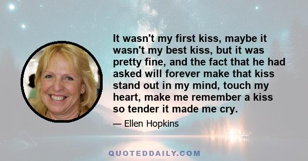 It wasn't my first kiss, maybe it wasn't my best kiss, but it was pretty fine, and the fact that he had asked will forever make that kiss stand out in my mind, touch my heart, make me remember a kiss so tender it made