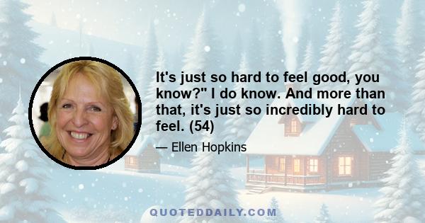 It's just so hard to feel good, you know? I do know. And more than that, it's just so incredibly hard to feel. (54)