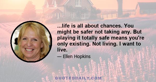 ...life is all about chances. You might be safer not taking any. But playing it totally safe means you're only existing. Not living. I want to live.