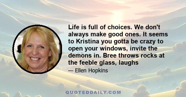 Life is full of choices. We don't always make good ones. It seems to Kristina you gotta be crazy to open your windows, invite the demons in. Bree throws rocks at the feeble glass, laughs