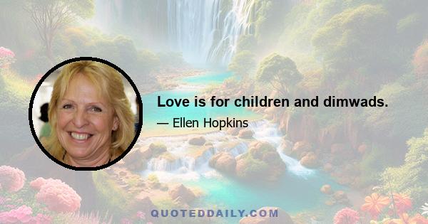 Love is for children and dimwads.