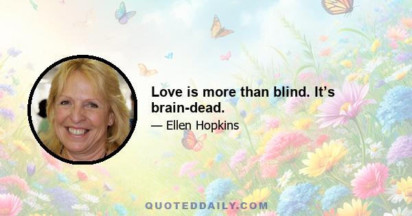 Love is more than blind. It’s brain-dead.