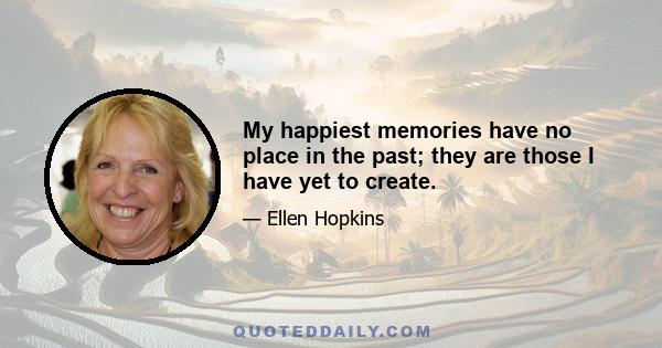 My happiest memories have no place in the past; they are those I have yet to create.