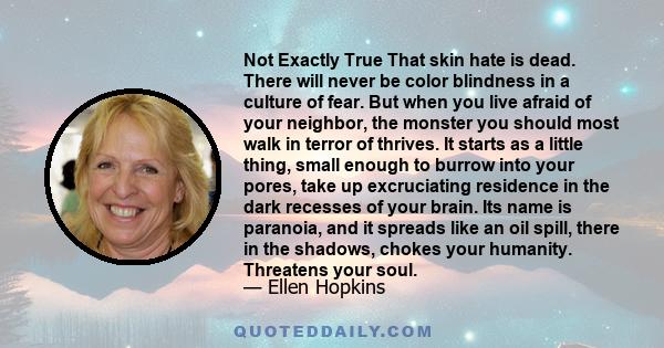 Not Exactly True That skin hate is dead. There will never be color blindness in a culture of fear. But when you live afraid of your neighbor, the monster you should most walk in terror of thrives. It starts as a little