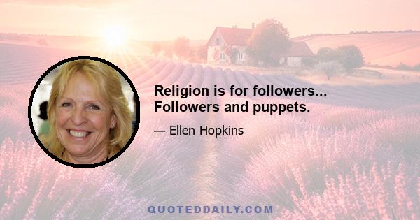 Religion is for followers... Followers and puppets.