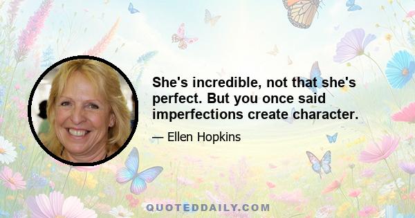 She's incredible, not that she's perfect. But you once said imperfections create character.