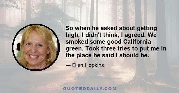 So when he asked about getting high, I didn't think, I agreed. We smoked some good California green. Took three tries to put me in the place he said I should be.