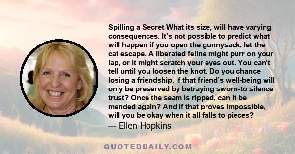 Spilling a Secret What its size, will have varying consequences. It’s not possible to predict what will happen if you open the gunnysack, let the cat escape. A liberated feline might purr on your lap, or it might