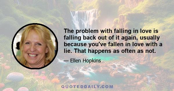 The problem with falling in love is falling back out of it again, usually because you've fallen in love with a lie. That happens as often as not.