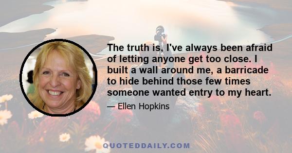 The truth is, I've always been afraid of letting anyone get too close. I built a wall around me, a barricade to hide behind those few times someone wanted entry to my heart.