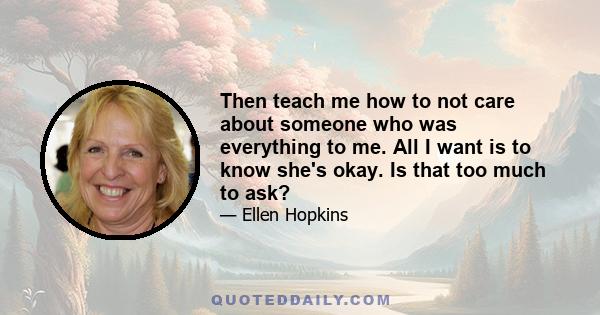 Then teach me how to not care about someone who was everything to me. All I want is to know she's okay. Is that too much to ask?