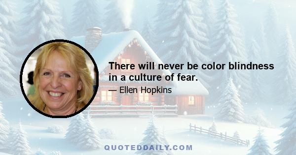 There will never be color blindness in a culture of fear.