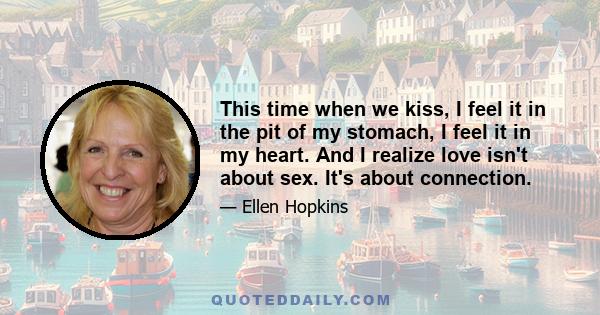 This time when we kiss, I feel it in the pit of my stomach, I feel it in my heart. And I realize love isn't about sex. It's about connection.