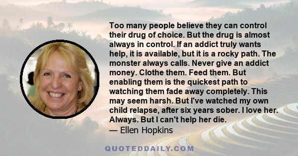 Too many people believe they can control their drug of choice. But the drug is almost always in control. If an addict truly wants help, it is available, but it is a rocky path. The monster always calls. Never give an