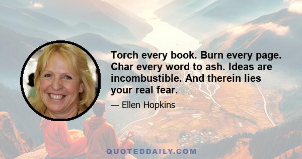 Torch every book. Burn every page. Char every word to ash. Ideas are incombustible. And therein lies your real fear.