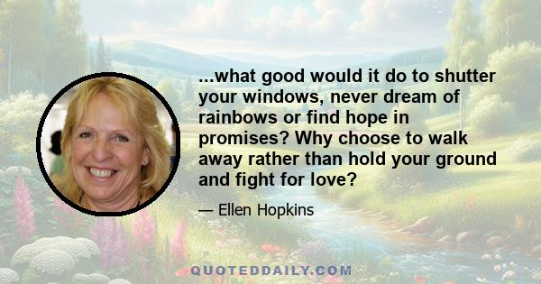 ...what good would it do to shutter your windows, never dream of rainbows or find hope in promises? Why choose to walk away rather than hold your ground and fight for love?