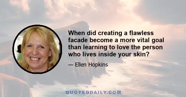 When did creating a flawless facade become a more vital goal than learning to love the person who lives inside your skin?