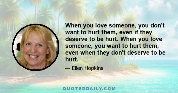 When you love someone, you don't want to hurt them, even if they deserve to be hurt. When you love someone, you want to hurt them, even when they don't deserve to be hurt.