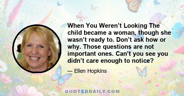 When You Weren’t Looking The child became a woman, though she wasn’t ready to. Don’t ask how or why. Those questions are not important ones. Can’t you see you didn’t care enough to notice?