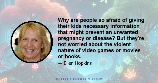 Why are people so afraid of giving their kids necessary information that might prevent an unwanted pregnancy or disease? But they're not worried about the violent nature of video games or movies or books.