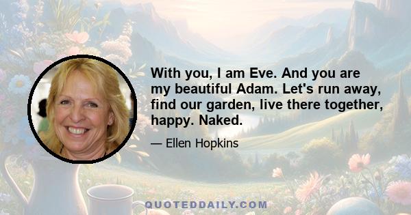 With you, I am Eve. And you are my beautiful Adam. Let's run away, find our garden, live there together, happy. Naked.