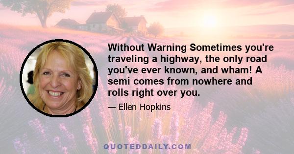 Without Warning Sometimes you're traveling a highway, the only road you've ever known, and wham! A semi comes from nowhere and rolls right over you.